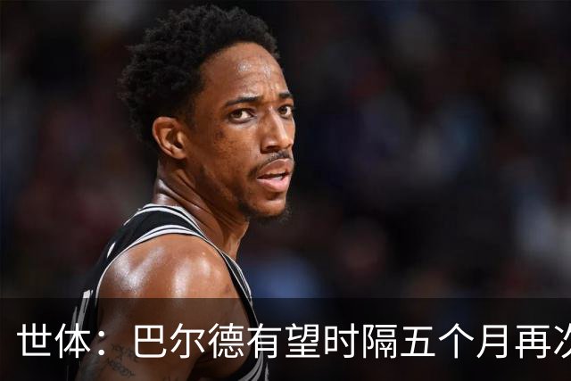世体：巴尔德有望时隔五个月再次首发，这是他重新证明自己的机会