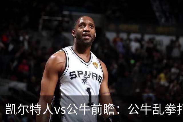 凯尔特人vs公牛前瞻：公牛乱拳打死老师傅？慢吞吞绿军冲击二连胜