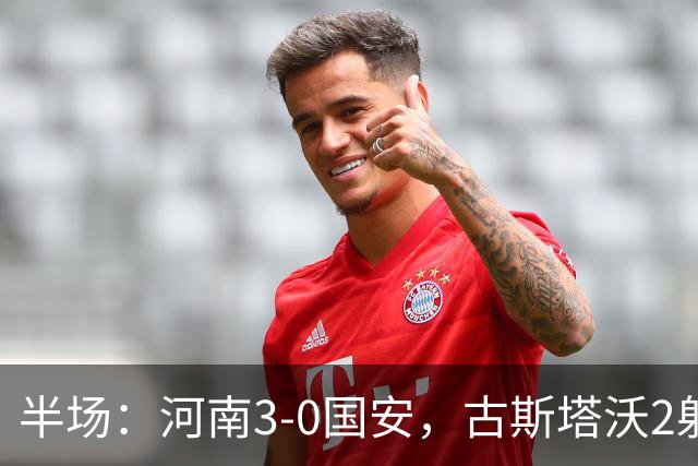 半场：河南3-0国安，古斯塔沃2射1传，纳萨里奥破门，王上源造险