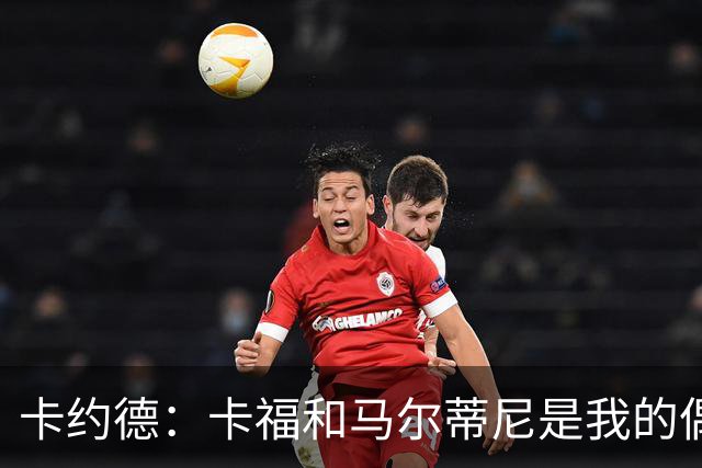 卡约德：卡福和马尔蒂尼是我的偶像 布伦特福德成就我国家队梦想