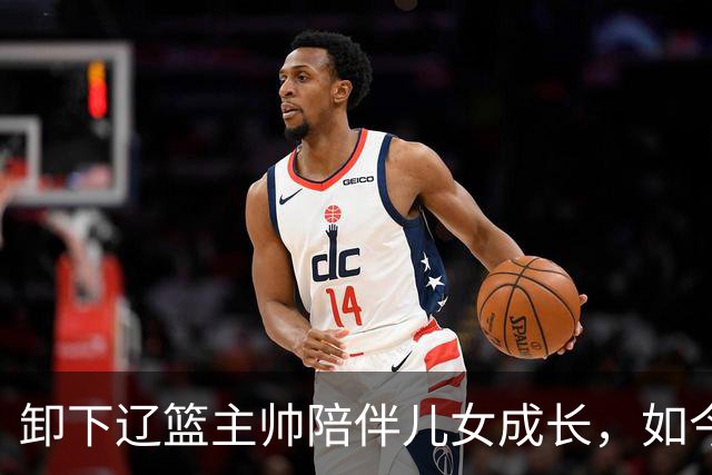 卸下辽篮主帅陪伴儿女成长，如今他事业再攀新高峰，孩子也很争气