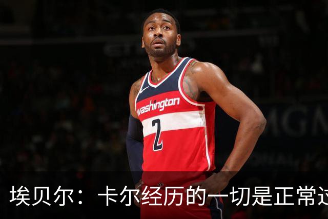 埃贝尔：卡尔经历的一切是正常过程，相信他能找回自己的水平
