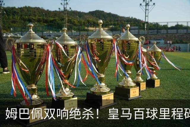 姆巴佩双响绝杀！皇马百球里程碑 11战巴萨14球 穆帅滑跪庆祝