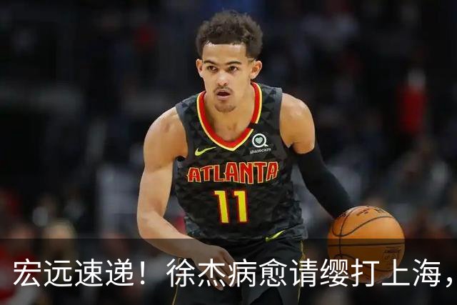 宏远速递！徐杰病愈请缨打上海，陈老板做重要决定，徐昕拉胯创纪录