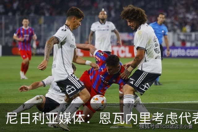 尼日利亚媒体：恩瓦内里考虑代表尼日利亚国家队出战