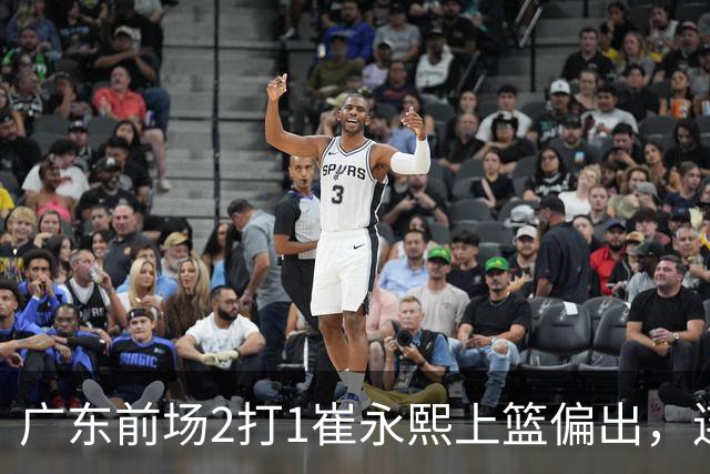 广东前场2打1崔永熙上篮偏出，连续补篮依旧没能放进