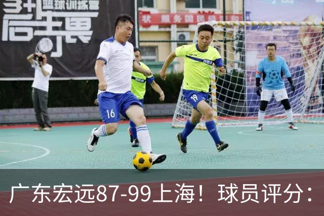 广东宏远87-99上海！球员评分：2人满分，2人良好，4人不合格