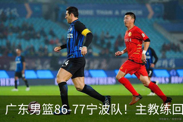 广东男篮86-77宁波队！主教练回应，胡明轩表态，将对阵上海男篮