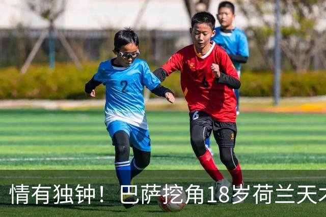 情有独钟！巴萨挖角18岁荷兰天才后卫，800万欧遭拒，7大英超豪强来抢