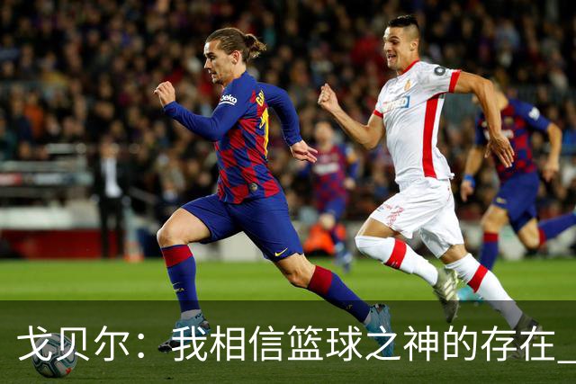 戈贝尔：我相信篮球之神的存在 总觉得把话说得太满就会受到惩罚