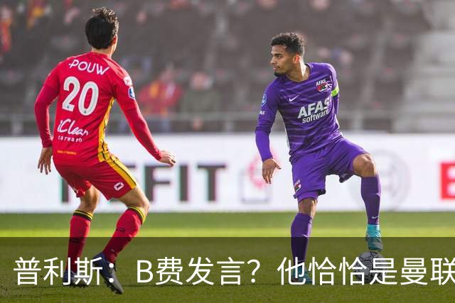 普利斯：B费发言？他恰恰是曼联不愿拼抢、不愿奔跑的缩影