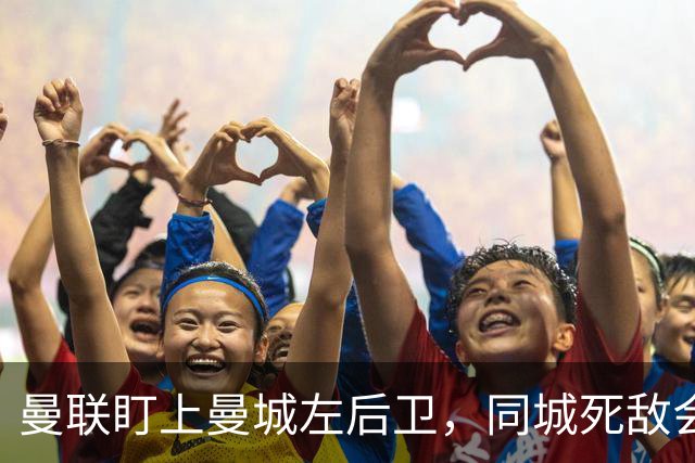 曼联盯上曼城左后卫，同城死敌会放人吗？