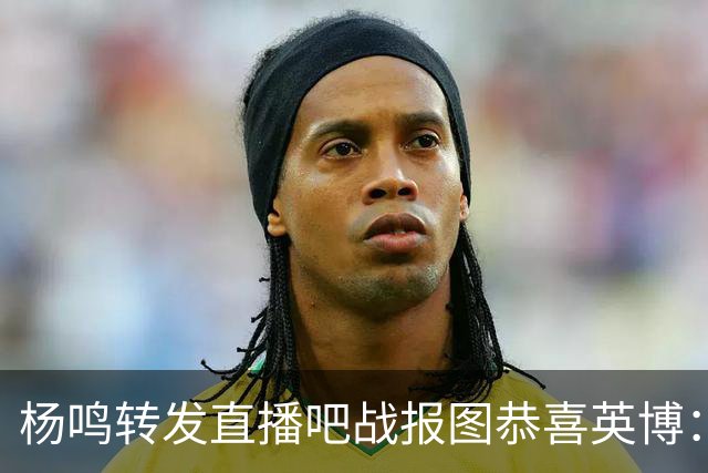 杨鸣转发直播吧战报图恭喜英博：作为土生土长大连人 心情太激动