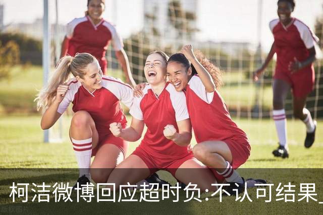 柯洁微博回应超时负:不认可结果 希望引以为戒