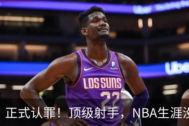 正式认罪！顶级射手，NBA生涯没了！