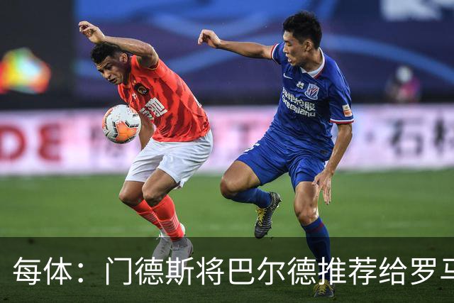 每体：门德斯将巴尔德推荐给罗马，拟定交易方案为租借+买断选项