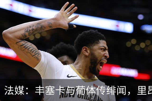 法媒：丰塞卡与葡体传绯闻，里昂或赛季中途失主帅