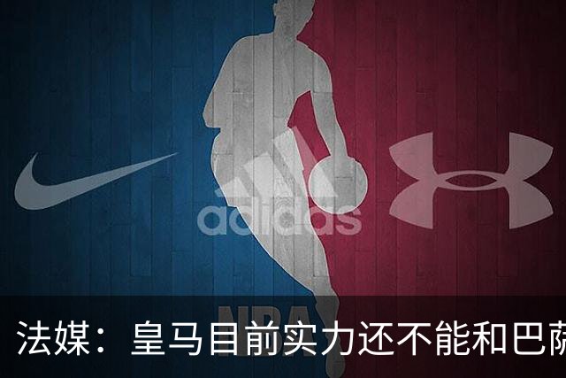 法媒：皇马目前实力还不能和巴萨正面抗衡，防守反击才是王道