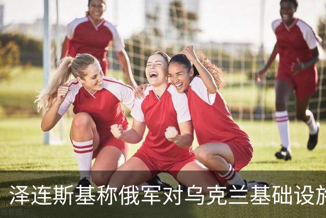 泽连斯基称俄军对乌克兰基础设施袭击“严重升级”打击目标为乌能源设施、物流设施和城市基础设施