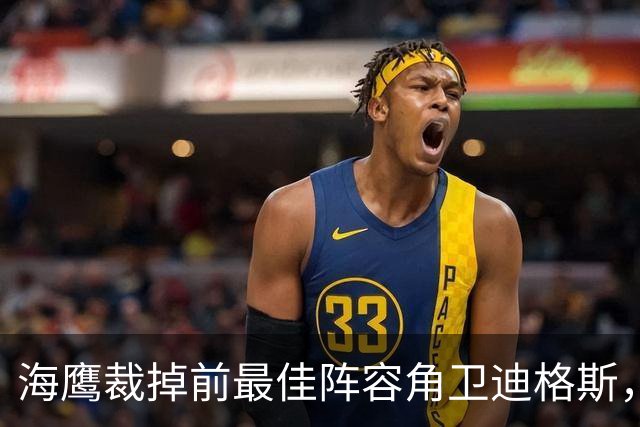 海鹰裁掉前最佳阵容角卫迪格斯，腾出一个名额
