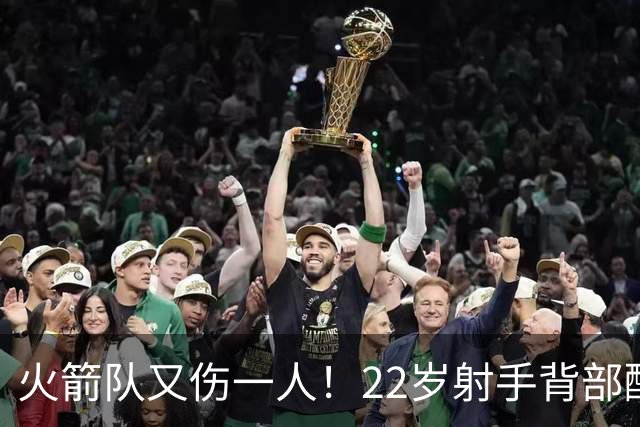 火箭队又伤一人！22岁射手背部酸痛休战，上赛季打满88场，如今6战缺阵2次