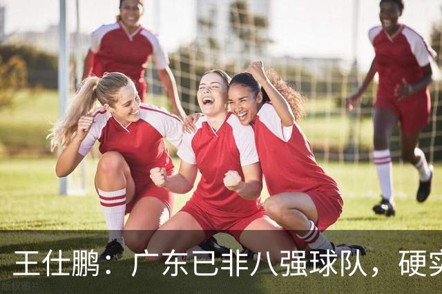 王仕鹏：广东已非八强球队，硬实力不强，本土无人能一场拿30分