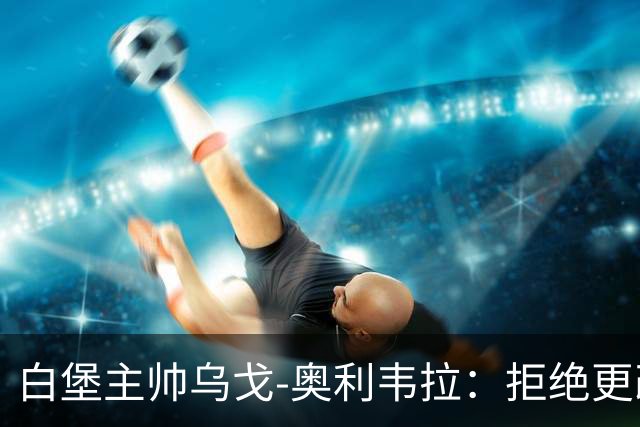 白堡主帅乌戈-奥利韦拉：拒绝更改比赛时间，尊重球迷很重要