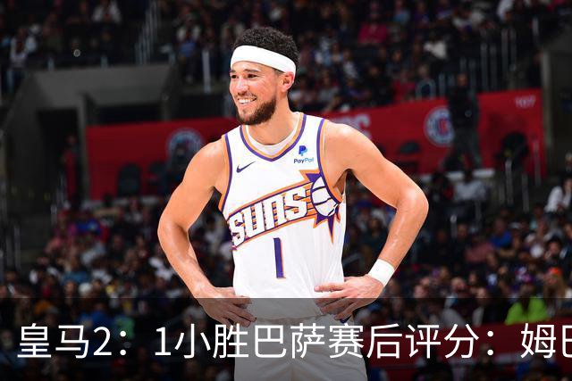 皇马2：1小胜巴萨赛后评分：姆巴佩 8 分全场最佳，贝林厄姆、居莱尔 7.5 分