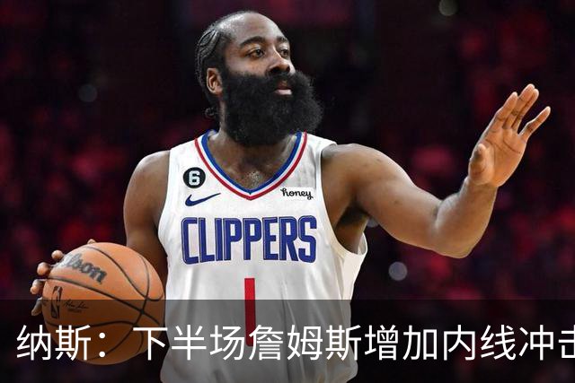 纳斯：下半场詹姆斯增加内线冲击，带动了防守