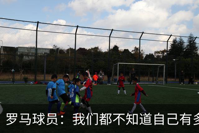 罗马球员：我们都不知道自己有多强 夺冠当之无愧