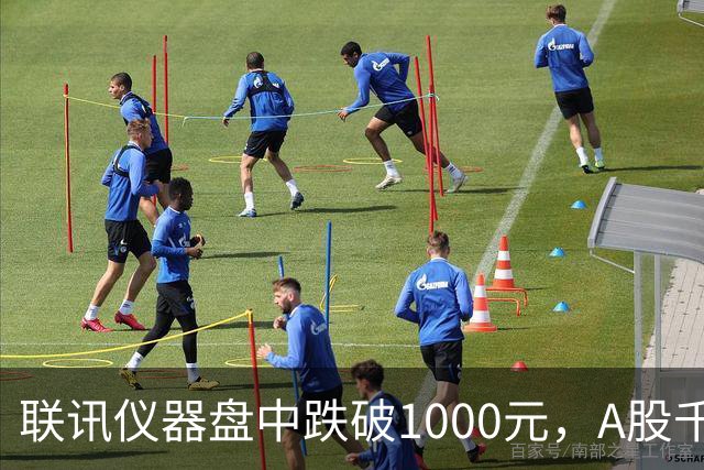 联讯仪器盘中跌破1000元，A股千元股仅剩一只