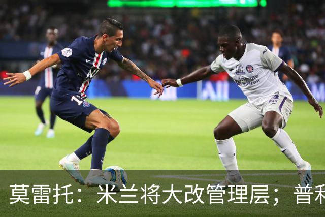 莫雷托：米兰将大改管理层；普利希奇接近续约至2031年