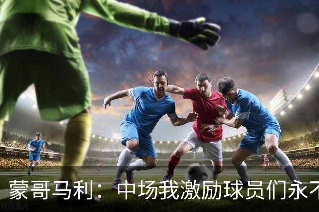 蒙哥马利：中场我激励球员们永不放弃；下半场是最令我骄傲的半场
