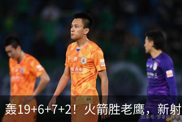 轰19+6+7+2！火箭胜老鹰，新射手爆发，3项数据全队第一，大合同稳了？