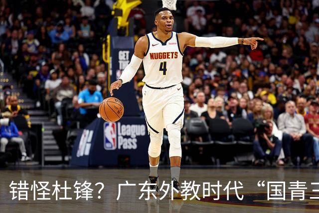 错怪杜锋？广东外教时代“国青三核”竟无一人获稳定轮换时间