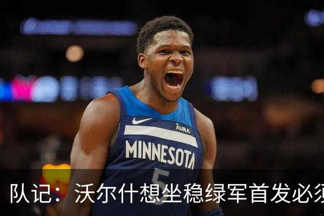 队记：沃尔什想坐稳绿军首发必须练好三分 本场表现是好兆头