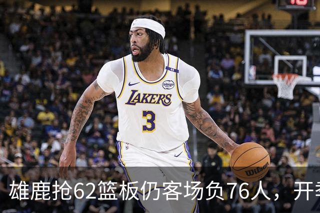 雄鹿抢62篮板仍客场负76人，开季三连败