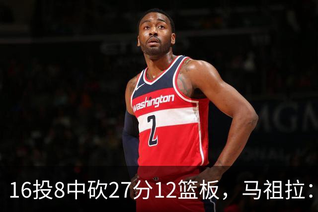 16投8中砍27分12篮板，马祖拉：他命中了很多高难度投篮