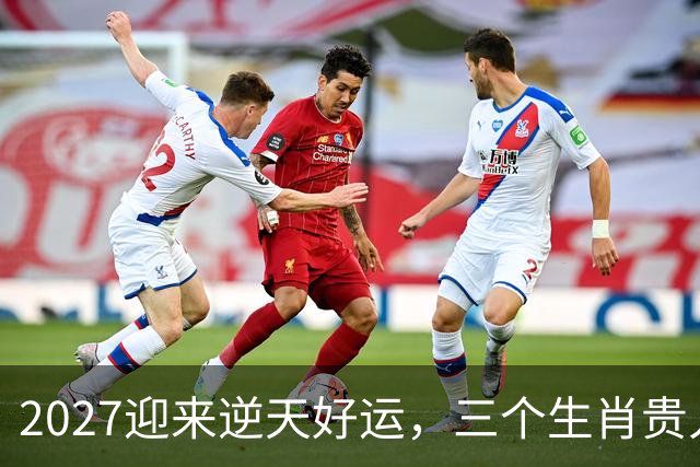 2027迎来逆天好运，三个生肖贵人推着走，事业开新局，一路大顺