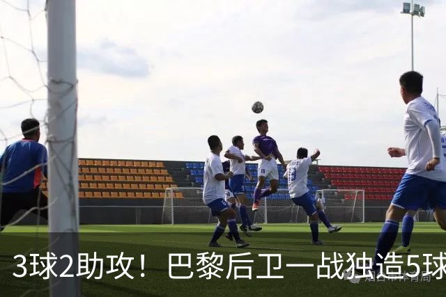 3球2助攻！巴黎后卫一战独造5球 职业生涯首次戴帽