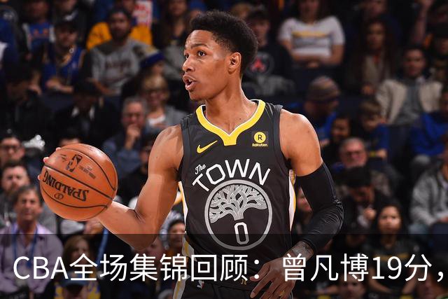 CBA全场集锦回顾：曾凡博19分，北京58分大胜深圳