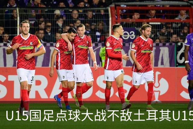 U15国足点球大战不敌土耳其U15，在U15世界杯第二阶段3胜2负
